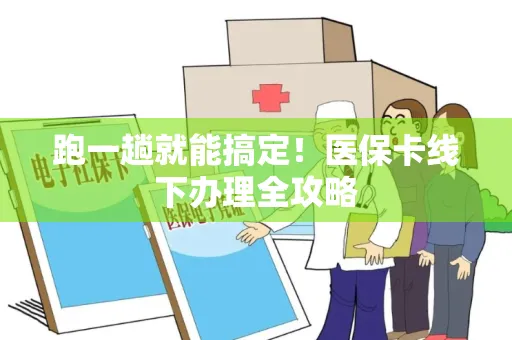 跑一趟就能搞定！医保卡线下办理全攻略